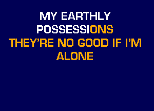 RWYEARTHLY
POSSESSIONS
THEY'RE NO GOOD IF I'M

ALONE
