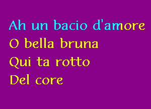 Ah un bacio d'amore
O bella bruna

Qui ta rotto
Del core