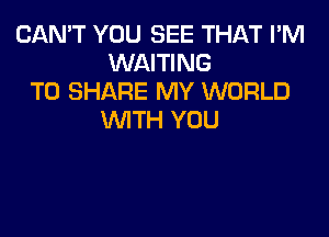 CAN'T YOU SEE THAT I'M
WAITING
TO SHARE MY WORLD

WITH YOU