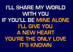 I'LL SHARE MY WORLD
WITH YOU
IF YOU'LL BE MINE ALONE
I'LL GIVE YOU
A NEW HEART
YOU'RE THE ONLY LOVE
ITS KNOWN