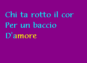 Chi ta rotto il cor
Per un baccio

D'amore