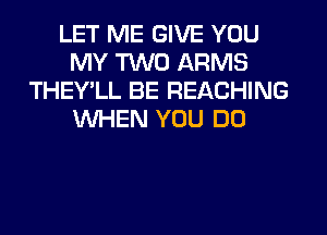 LET ME GIVE YOU
MY TWO ARMS
THEY'LL BE REACHING
WHEN YOU DO