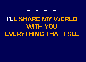 I'LL SHARE MY WORLD
WITH YOU
EVERYTHING THAT I SEE