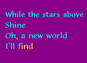 While the stars above
Shine

Oh, a new world
I'll find