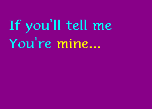 If you'll tell me
You're mine...