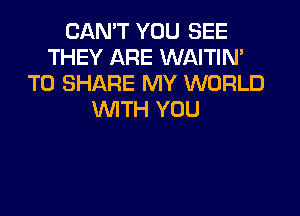 CAN'T YOU SEE
THEY ARE WAITIN'
TO SHARE MY WORLD

WITH YOU