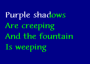 Purple shadows
Are creeping

And the fountain
Is weeping