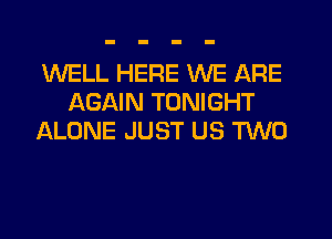 WELL HERE WE ARE
AGAIN TONIGHT
ALONE JUST US TWO