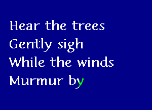 Hear the trees
Gently sigh

While the winds
Murmur by