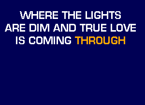 WHERE THE LIGHTS
ARE DIM AND TRUE LOVE
IS COMING THROUGH