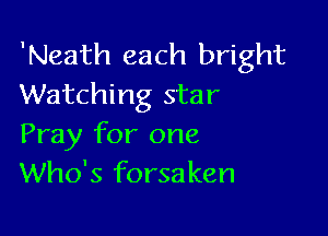 'Neath each bright
Watching star

Pray for one
Who's forsaken