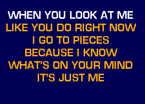 WHEN YOU LOOK AT ME
LIKE YOU DO RIGHT NOW
I GO TO PIECES
BECAUSE I KNOW
WHATS ON YOUR MIND
ITS JUST ME