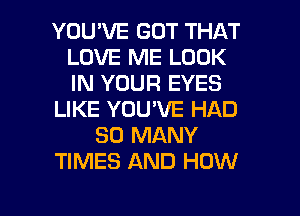 YOU'VE GOT THAT
LOVE ME LOOK
IN YOUR EYES

LIKE YOU'VE HAD

SO MANY

TIMES AND HOW