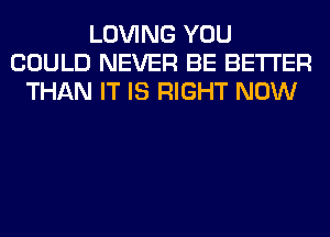 LOVING YOU
COULD NEVER BE BETTER
THAN IT IS RIGHT NOW