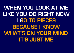 WHEN YOU LOOK AT ME
LIKE YOU DO RIGHT NOW
I GO TO PIECES
BECAUSE I KNOW
WHATS ON YOUR MIND
ITS JUST ME