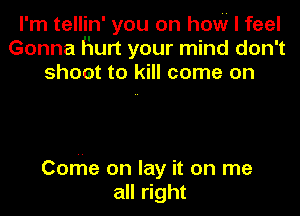 I'm tellin' you on how I feel
Gonna Hurt your mind don't
shoot to kill come on

Corfle on lay it on me
all right