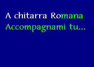 A chitarra Romana
Accompagnami tu...