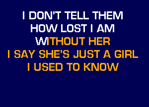 I DON'T TELL THEM
HOW LOST I AM
INITHOUT HER
I SAY SHE'S JUST A GIRL
I USED TO KNOW