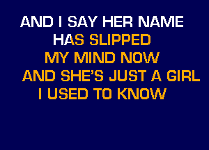 AND I SAY HER NAME
HAS SLIPPED
MY MIND NOW
AND SHE'S JUST A GIRL
I USED TO KNOW