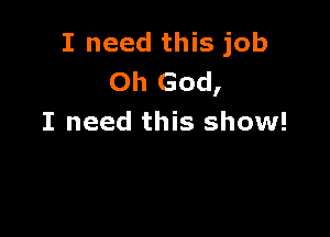 I need this job
Oh God,

I need this show!