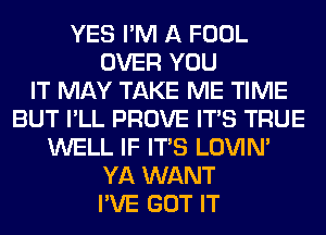 YES I'M A FOOL
OVER YOU
IT MAY TAKE ME TIME
BUT I'LL PROVE ITS TRUE
WELL IF ITS LOVIN'
YA WANT
I'VE GOT IT