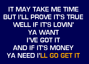 IT MAY TAKE ME TIME
BUT I'LL PROVE ITS TRUE
WELL IF ITS LOVIN'
YA WANT
I'VE GOT IT
AND IF ITS MONEY
YA NEED I'LL GO GET IT