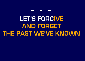LET'S FORGIVE
AND FORGET
THE PAST WE'VE KNOWN