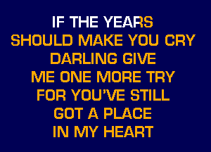 IF THE YEARS
SHOULD MAKE YOU CRY
DARLING GIVE
ME ONE MORE TRY
FOR YOU'VE STILL
GOT A PLACE
IN MY HEART