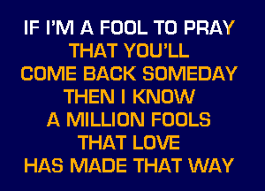 IF I'M A FOOL T0 PRAY
THAT YOU'LL
COME BACK SOMEDAY
THEN I KNOW
A MILLION FOOLS
THAT LOVE
HAS MADE THAT WAY