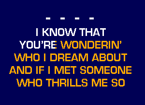 I KNOW THAT
YOU'RE WONDERINI
INHO I DREAM ABOUT
AND IF I MET SOMEONE
INHO THRILLS ME SO