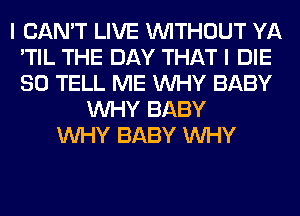 I CAN'T LIVE WITHOUT YA
'TIL THE DAY THAT I DIE
SO TELL ME WHY BABY

WHY BABY
WHY BABY WHY