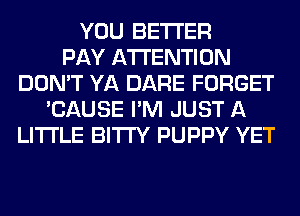 YOU BETTER
PAY ATTENTION
DON'T YA DARE FORGET
'CAUSE I'M JUST A
LITTLE BITI'Y PUPPY YET