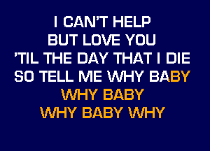 I CAN'T HELP
BUT LOVE YOU
'TIL THE DAY THAT I DIE
SO TELL ME WHY BABY
WHY BABY
WHY BABY WHY