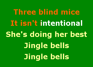 Three blind mice
It isn't intentional
She's doing her best
Jingle bells
Jingle bells