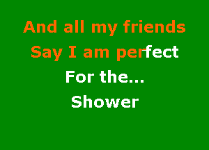 And all my friends
Say I am perfect

Forthe.
Shower
