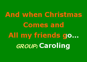 And when Christmas
Comes and

All my friends go...
GROUP.' Caroling
