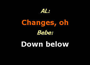 AL.'

Changes, oh

Bebe.'
Down below