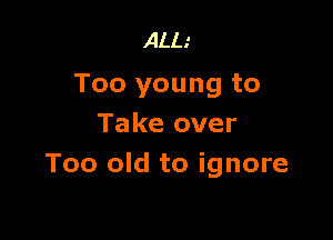 ALL.'

Too young to

Take over
Too old to ignore