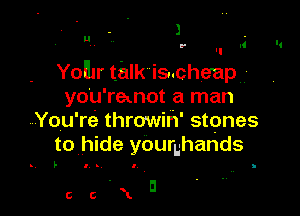 l

u

Yolllr talk is..cheap,,
yo'u'remot a man

You're throwiri' stones
to hide yourL-hands

I h