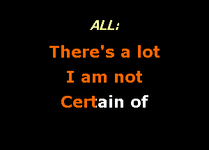 ALL'

There's a lot

I am not
Certain of