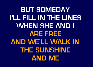 BUT SOMEDAY
I'LL FILL IN THE LINES
WHEN SHE AND I
ARE FREE
AND WE'LL WALK IN
THE SUNSHINE
AND ME
