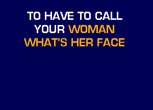 TO HAVE TO CALL
YOUR WOMAN
UVHAT'S HER FACE