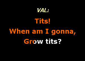 VAIJ
Tits!

When am I gonna,
Grow tits?