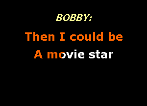 BOBBY.'
Then I could be

A movie star