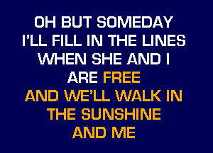 0H BUT SOMEDAY
I'LL FILL IN THE LINES
WHEN SHE AND I
ARE FREE
AND WE'LL WALK IN
THE SUNSHINE
AND ME