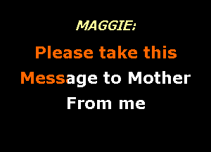 MAGGIE
Please take this

Message to Mother
From me