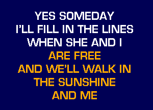 YES SOMEDAY
I'LL FILL IN THE LINES
WHEN SHE AND I
ARE FREE
AND WE'LL WALK IN
THE SUNSHINE
AND ME