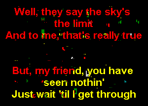 We.ll,' they' say she sky's
- thelimi't .. m 
And to herthatis. reallyI-truie

l. -

Buti, my frieh'd, you' have
- F Lseen nothin'
Justswait 'tll Fget through