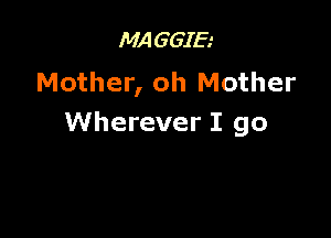 MAGGIE
Mother, oh Mother

Wherever I go