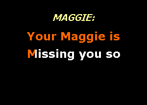 MAGGIE
Your Maggie is

Missing you so